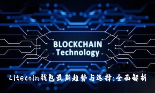 Litecoin钱包最新趋势与选择：全面解析