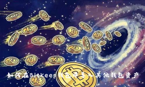 如何在BitKeep钱包中导入其他钱包资产