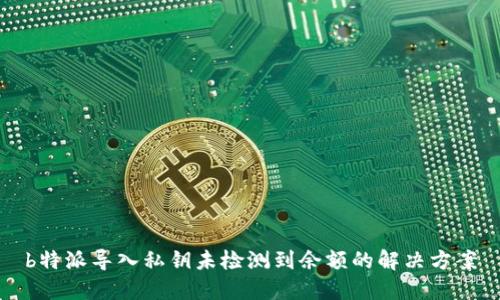 b特派导入私钥未检测到余额的解决方案