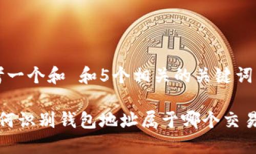 思考一个和 和5个相关的关键词

 如何识别钱包地址属于哪个交易所？