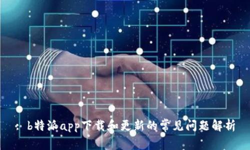 : b特派app下载和更新的常见问题解析