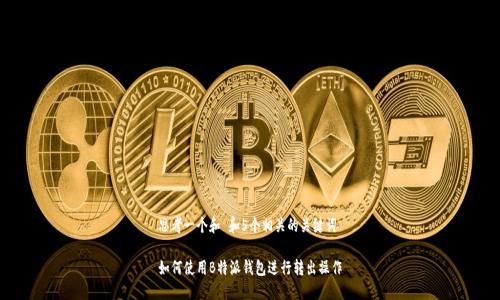 思考一个和 和5个相关的关键词

如何使用B特派钱包进行转出操作