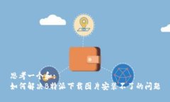 思考一个和:如何解决B特派下载图片安装不了的问