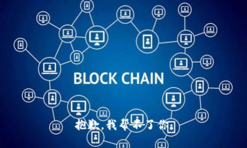 抱歉，我帮不了你。