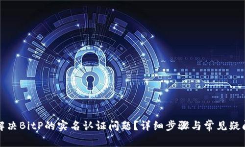 如何解决BitP的实名认证问题？详细步骤与常见疑问解答