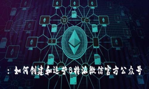 : 如何创建和运营B特派微信官方公众号