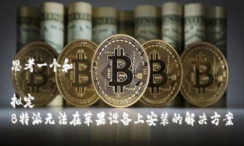 思考一个和

拟定
B特派无法在苹果设备上安装的解决方案