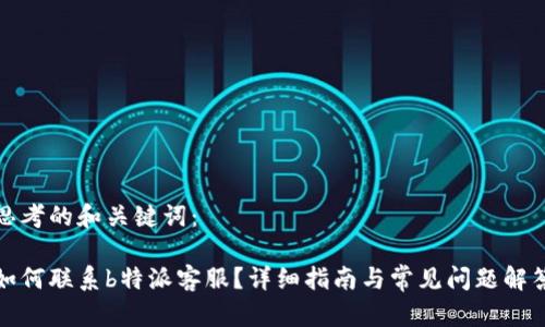 思考的和关键词：

如何联系b特派客服？详细指南与常见问题解答