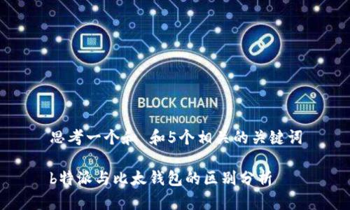 思考一个和 和5个相关的关键词

b特派与比太钱包的区别分析