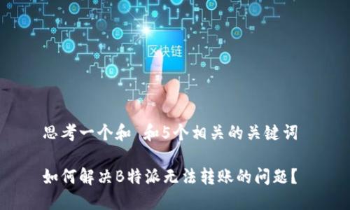 思考一个和 和5个相关的关键词 

如何解决B特派无法转账的问题？