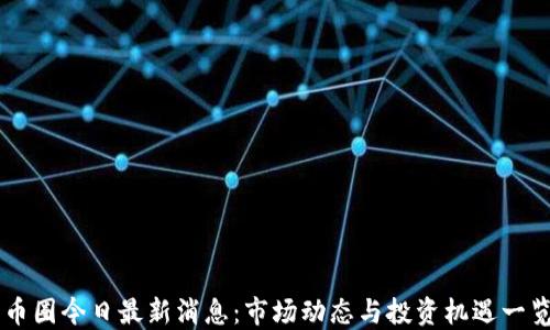 
币圈今日最新消息：市场动态与投资机遇一览