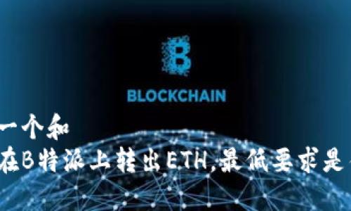 思考一个和  
如何在B特派上转出ETH，最低要求是什么？