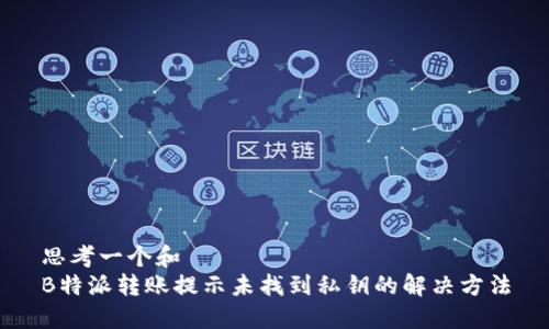 思考一个和  
B特派转账提示未找到私钥的解决方法