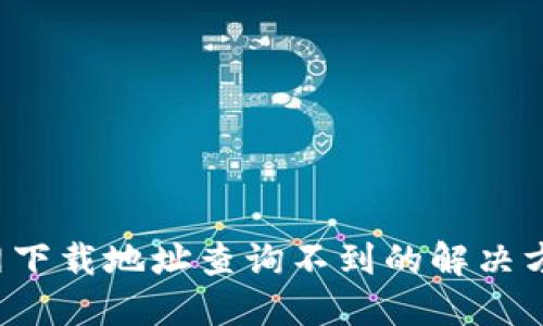 b特派官网下载地址查询不到的解决方案与指南