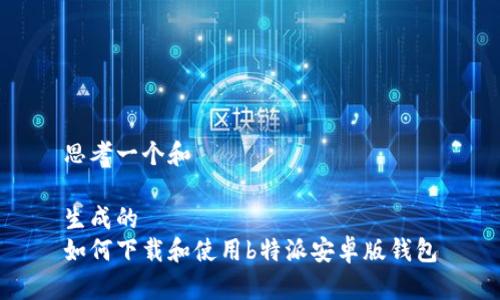 思考一个和  

生成的
如何下载和使用b特派安卓版钱包