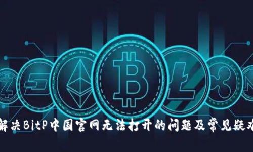 如何解决BitP中国官网无法打开的问题及常见疑难解答