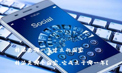 特派是哪一年建立的国家

特派是哪个国家，它成立于哪一年？