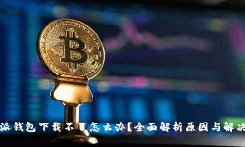 比特派钱包下载不了怎么办？全面解析原因与解决方案