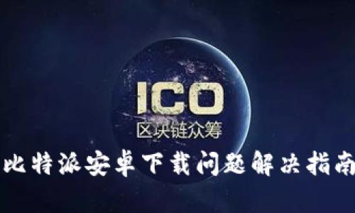 比特派安卓下载问题解决指南