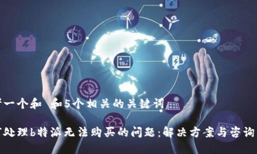 思考一个和 和5个相关的关键词

如何处理b特派无法购买的问题：解决方案与咨询渠道