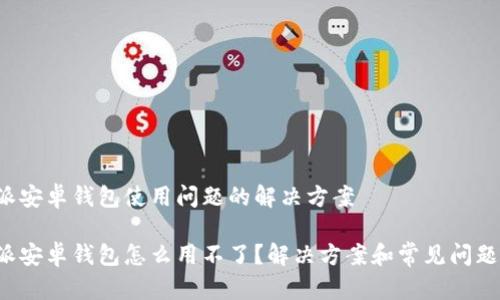 b特派安卓钱包使用问题的解决方案

b特派安卓钱包怎么用不了？解决方案和常见问题解答